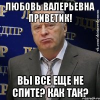 Любовь валерьевна приветик! вы все еще не спите? как так?