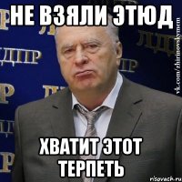 не взяли этюд хватит этот терпеть