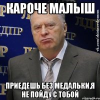 кароче малыш приедешь без медальки,я не пойду с тобой