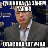 ДУШКИНА ДА ЗАНЕМ ТАКУЮ ОПАСНАЯ ШТУЧКА