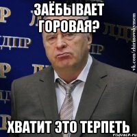 заёбывает горовая? хватит это терпеть