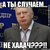 А ты случаем... Не ХАААЧ???!!