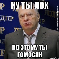 ну ты лох по этому ты гомосяк