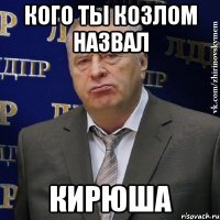 кого ты козлом назвал Кирюша