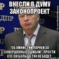 Внесли в Думу законопроект "Об амнистии парней за совершённые ошибки". Прости его. Он больше так не будет.