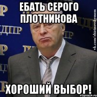 ЕБАТЬ СЕРОГО ПЛОТНИКОВА ХОРОШИЙ ВЫБОР!