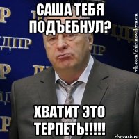 Саша тебя подъебнул? хватит это терпеть!!!!!