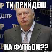 ТИ ПРИЙДЕШ НА ФУТБОЛ??