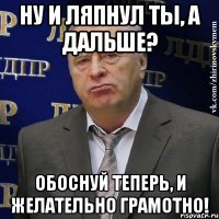 Ну и ляпнул ты, а дальше? Обоснуй теперь, и желательно грамотно!