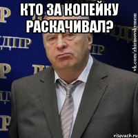 Кто за копейку раскачивал? 