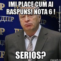 imi place cum ai raspuns! nota 6 ! Serios?