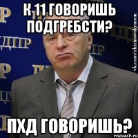 К 11 говоришь подгребсти? Пхд говоришь?