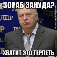 Зораб зануда? ХВАТИТ ЭТО ТЕРПЕТЬ