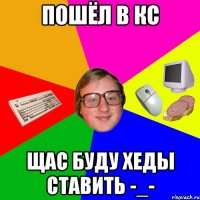 Пошёл в кс Щас буду хеды ставить -_-