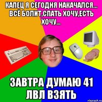 Капец я сегодня накачался... всё болит,спать хочу,есть хочу... завтра думаю 41 лвл взять