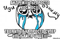 Андрей))) Ты просто космос))) Твоя улыбка просто супер улыбайся чаще)))