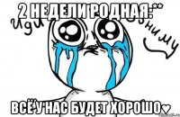 2 недели родная:** Всё у нас будет хорошо♥