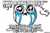 Ника я люблю тебя*** Ты будешь со мной встречаться??