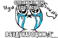 Оля) вибач мене будь-ласка)** я буду харошим ;3*