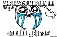 Анечка,с 8 мартом !!!! Это наш день:3 :*