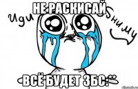 Не раскисай Всё будет збс:**