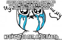 Дорогая Юлия Липницкая, подари мне пожалуйста трусики в которых ты завоевала золотую медаль Игорь Д. 30 лет, Ярославль