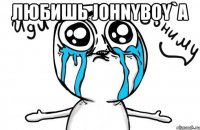 Любишь Johnyboy`a 