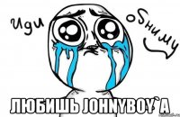  Любишь Johnyboy`a