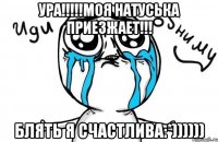 УРА!!!!!моя Натуська приезжает!!! Блять я СЧАСТЛИВА:*))))))