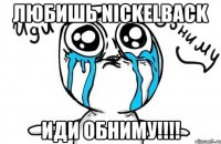 Любишь Nickelback Иди Обниму!!!!