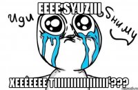 EEEE SYUZIII XEEEEEEE TIIIIIIIIIIIIIIIII ???