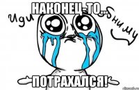 Наконец-то... Потрахался!