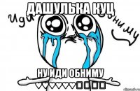 Дашулька куц Ну иди обниму ♥♥♥♥♥♥♡♡♡♡