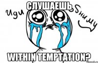 слушаешь within temptation?