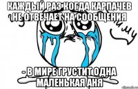 Каждый раз когда Карпачев не отвечает на сообщения - в мире грустит одна маленькая Аня