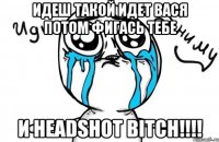 Идеш такой идет Вася потом фигась тебе И HEADSHOT BITCH!!!!