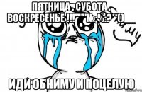 пятница , субота , воскресенье !!!"""№;%:?**()__ иди обниму и поцелую