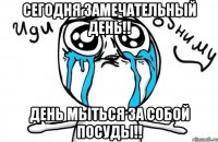 Сегодня замечательный день!! День мыться за собой посуды!!