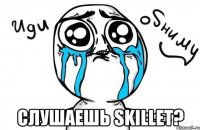  Слушаешь Skillet?