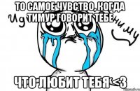 то самое чувство, когда Тимур говорит тебе что любит тебя <3