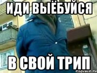 иди выёбуйся в свой трип