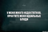 у меня много недостатков, простите меня идеальные бляди