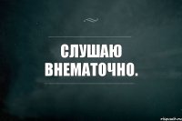 Слушаю внематочно.