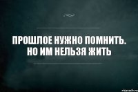 Прошлое нужно помнить. Но им нельзя жить