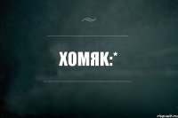 Xomяk:*