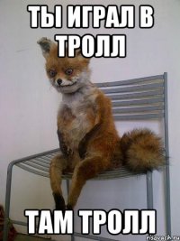 ты играл в тролл там тролл