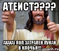 атеист???? ахаха) лол,затрален,пукан в клочья!!!