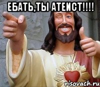 Ебать,ты атеист!!!! 