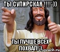 ты супирская !!!!*)) Ты лучше всех похвал!*)