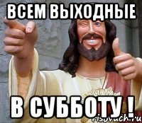 всем выходные в субботу !